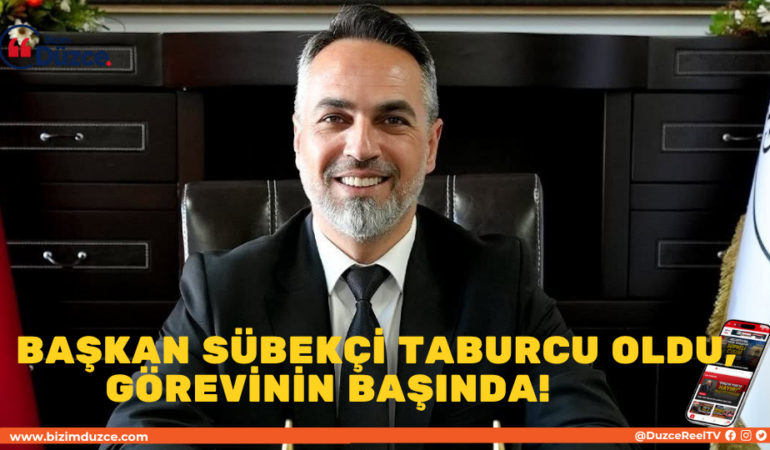 BAŞKAN SÜBEKÇİ TABURCU OLDU, GÖREVİNİN BAŞINDA!